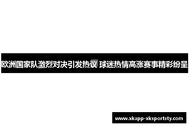 欧洲国家队激烈对决引发热议 球迷热情高涨赛事精彩纷呈