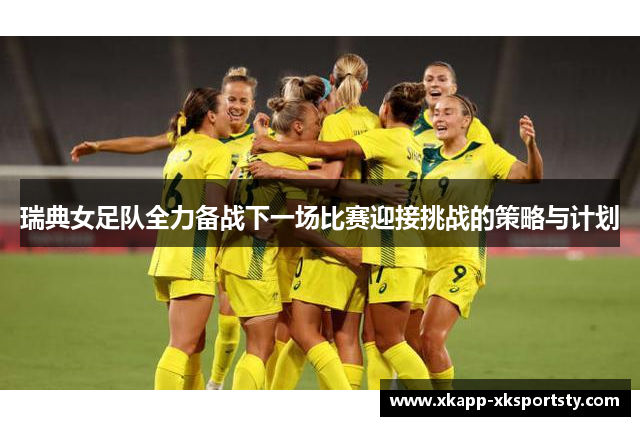 瑞典女足队全力备战下一场比赛迎接挑战的策略与计划