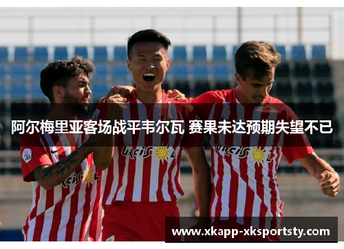 阿尔梅里亚客场战平韦尔瓦 赛果未达预期失望不已