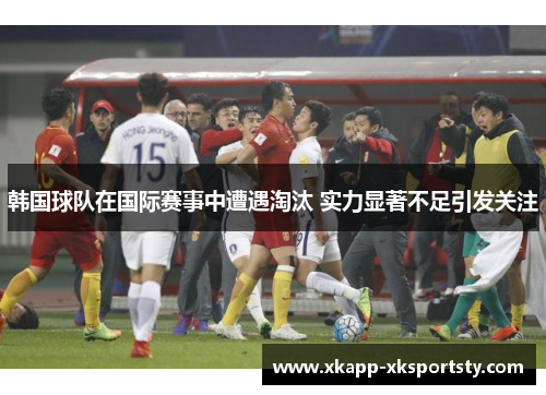 韩国球队在国际赛事中遭遇淘汰 实力显著不足引发关注
