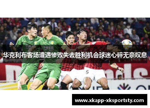 华克利布客场遭遇惨败失去胜利机会球迷心碎无奈叹息