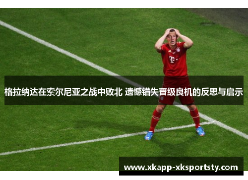 格拉纳达在索尔尼亚之战中败北 遗憾错失晋级良机的反思与启示