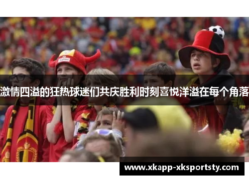 激情四溢的狂热球迷们共庆胜利时刻喜悦洋溢在每个角落