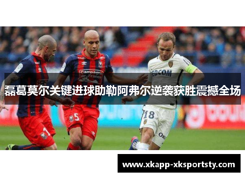 磊葛莫尔关键进球助勒阿弗尔逆袭获胜震撼全场