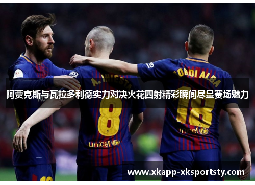 阿贾克斯与瓦拉多利德实力对决火花四射精彩瞬间尽显赛场魅力