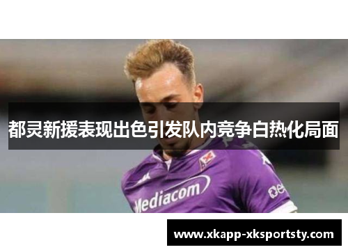 都灵新援表现出色引发队内竞争白热化局面