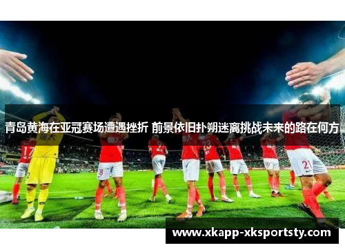 青岛黄海在亚冠赛场遭遇挫折 前景依旧扑朔迷离挑战未来的路在何方