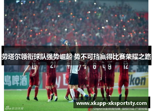 劳塔尔领衔球队强势崛起 势不可挡赢得比赛荣耀之路
