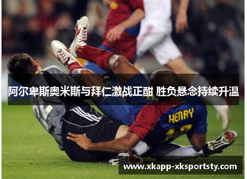 阿尔卑斯奥米斯与拜仁激战正酣 胜负悬念持续升温