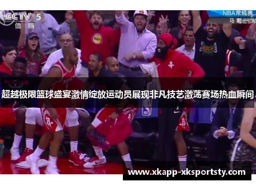 超越极限篮球盛宴激情绽放运动员展现非凡技艺激荡赛场热血瞬间