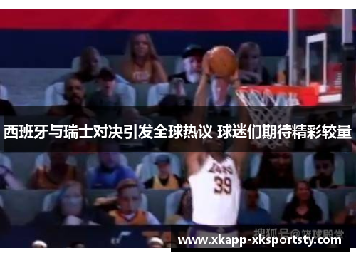 西班牙与瑞士对决引发全球热议 球迷们期待精彩较量