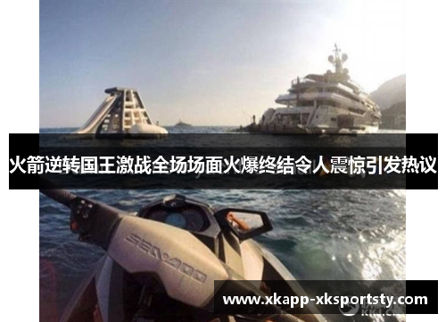 火箭逆转国王激战全场场面火爆终结令人震惊引发热议