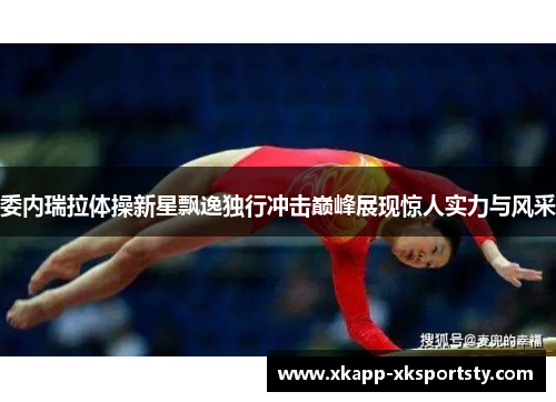 委内瑞拉体操新星飘逸独行冲击巅峰展现惊人实力与风采