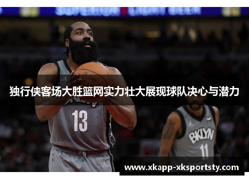 独行侠客场大胜篮网实力壮大展现球队决心与潜力