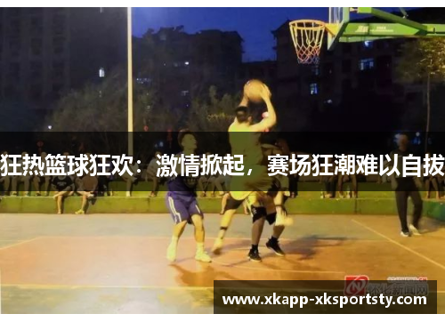 狂热篮球狂欢：激情掀起，赛场狂潮难以自拔