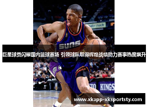 巨星球员闪耀国内篮球赛场 引领球队取得辉煌战绩助力赛事热度飙升