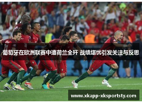 葡萄牙在欧洲联赛中遭荷兰全歼 战绩堪忧引发关注与反思