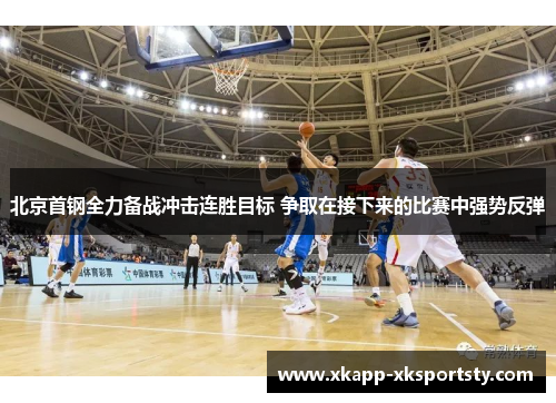 北京首钢全力备战冲击连胜目标 争取在接下来的比赛中强势反弹