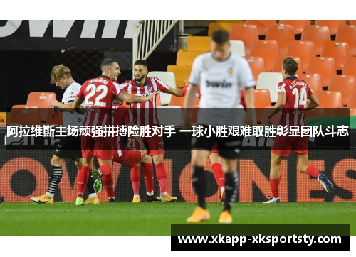 阿拉维斯主场顽强拼搏险胜对手 一球小胜艰难取胜彰显团队斗志