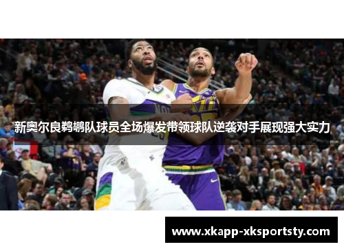 新奥尔良鹈鹕队球员全场爆发带领球队逆袭对手展现强大实力