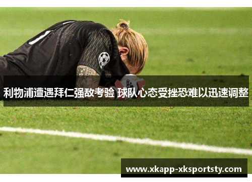 利物浦遭遇拜仁强敌考验 球队心态受挫恐难以迅速调整