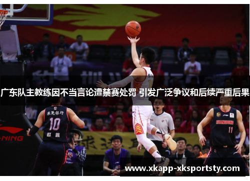 广东队主教练因不当言论遭禁赛处罚 引发广泛争议和后续严重后果