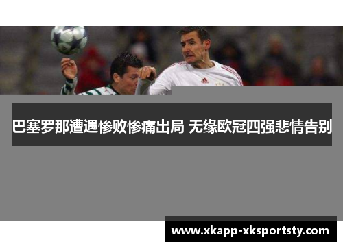 巴塞罗那遭遇惨败惨痛出局 无缘欧冠四强悲情告别