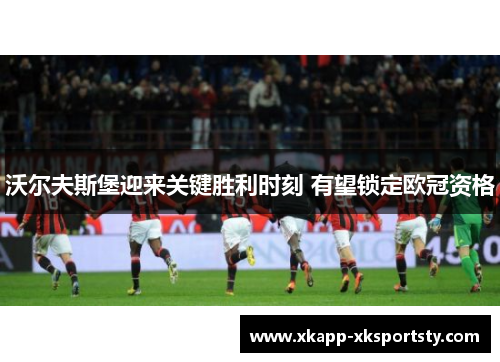 沃尔夫斯堡迎来关键胜利时刻 有望锁定欧冠资格